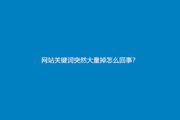 网站关键词突然大量掉怎么回事？