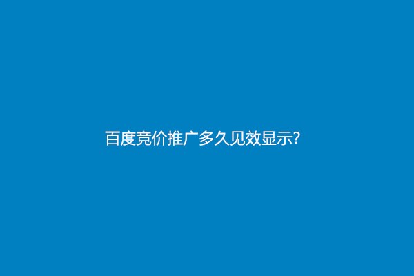 百度竞价推广多久见效显示？