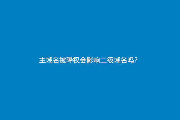 主域名被降权会影响二级域名吗？