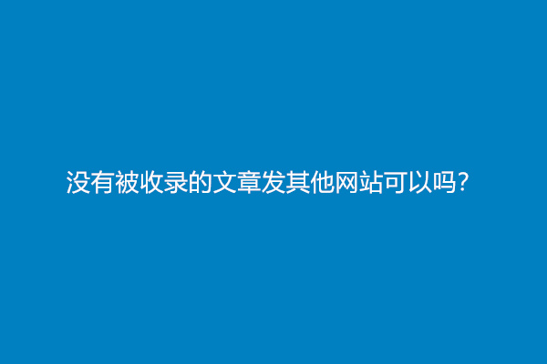 没有被收录的文章发其他网站可以吗？