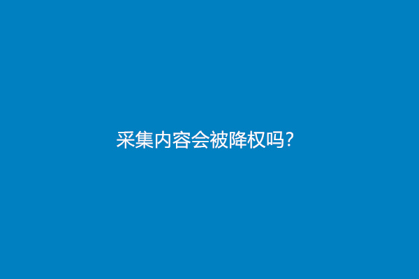 采集内容会被降权吗？