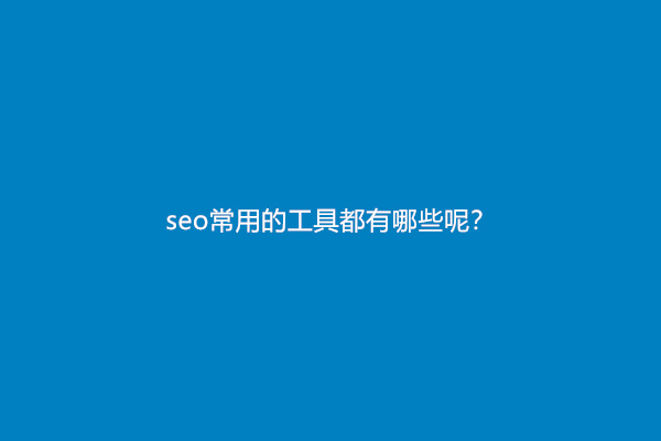 seo常用的工具都有哪些呢？