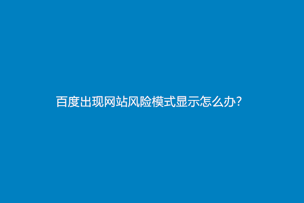 百度出现网站风险模式显示怎么办？