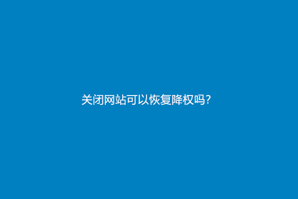 关闭网站可以恢复降权吗？