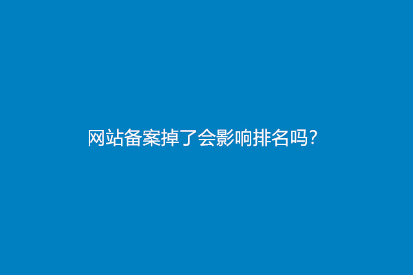 网站备案掉了会影响排名吗？