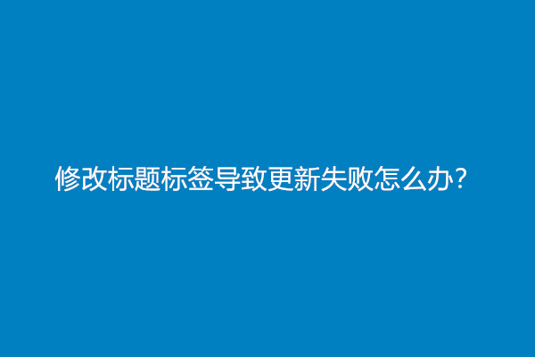 修改标题标签导致更新失败怎么办？