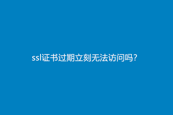 ssl证书过期立刻无法访问吗？