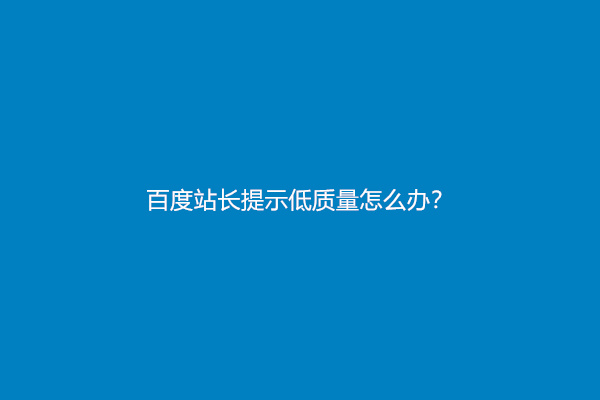 百度站长提示低质量怎么办？