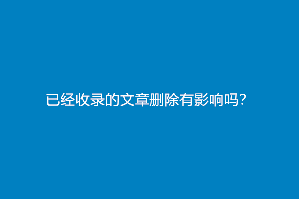 已经收录的文章删除有影响吗？