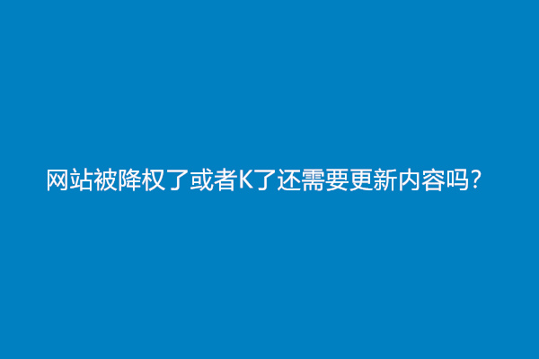 网站被降权了或者K了还需要更新内容吗？