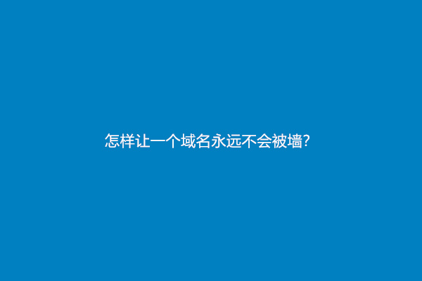 怎样让一个域名永远不会被墙？