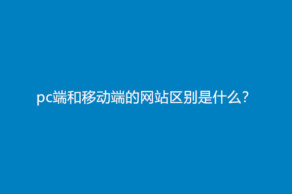 pc端和移动端的网站区别是什么？