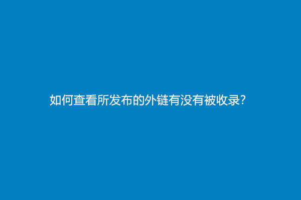 如何查看所发布的外链有没有被收录？