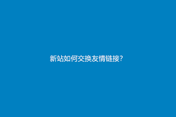 新站如何交换友情链接？(交换友情链接的注意事项)