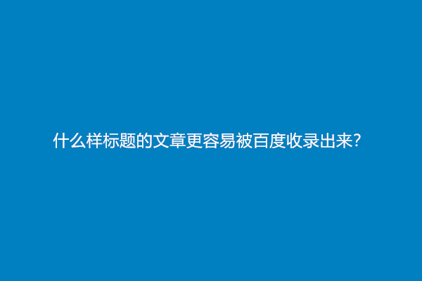 什么样标题的文章更容易被百度收录出来？