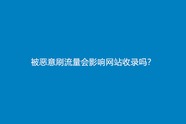 被恶意刷流量会影响网站收录吗？