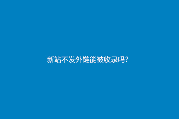 新站不发外链能被收录吗？