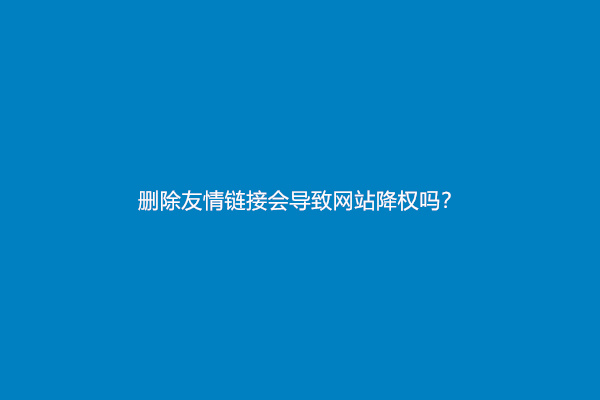 删除友情链接会导致网站降权吗？