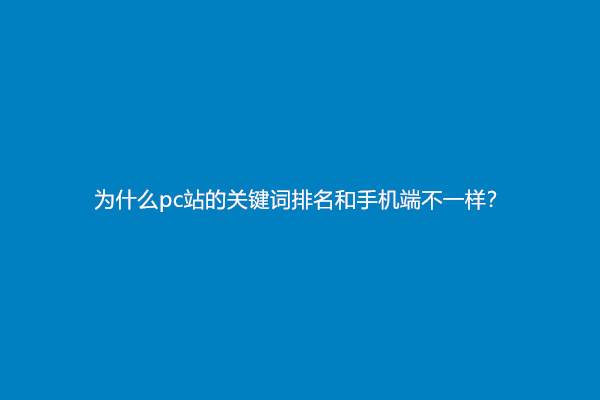 为什么pc站的关键词排名和手机端不一样？