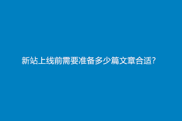 新站上线前需要准备多少篇文章合适？