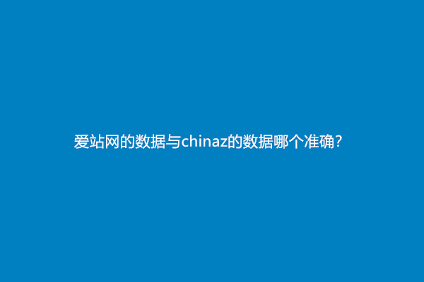 爱站的数据准确吗？爱站网的数据与chinaz的数据哪个准确？