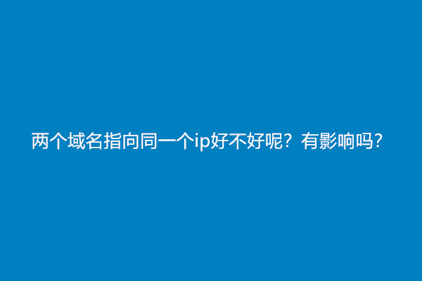 两个域名指向同一个ip好不好呢？有影响吗？