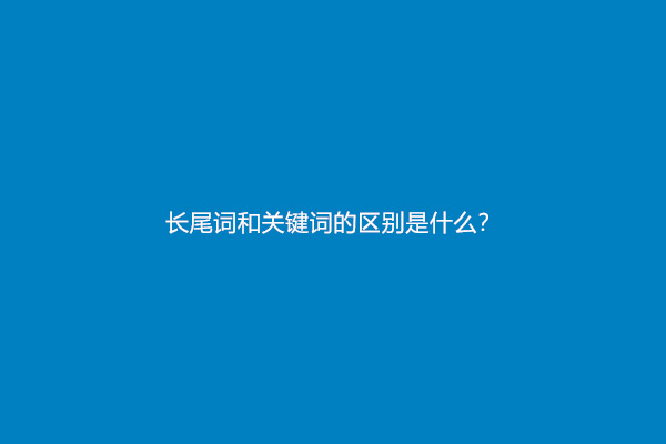 长尾词和关键词的区别是什么？