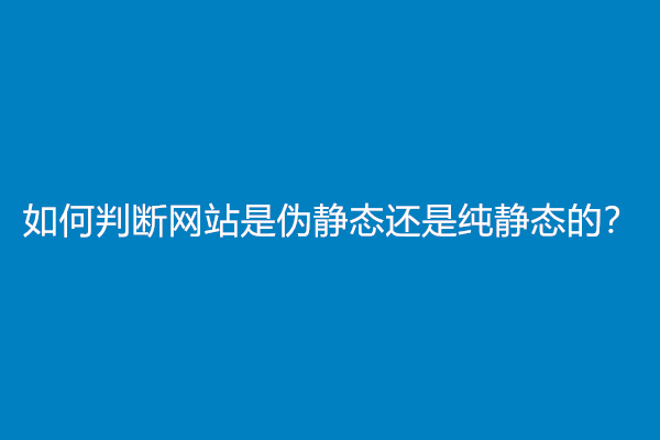 如何判断网站是伪静态还是纯静态的？