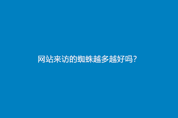 网站来访的蜘蛛越多越好吗？