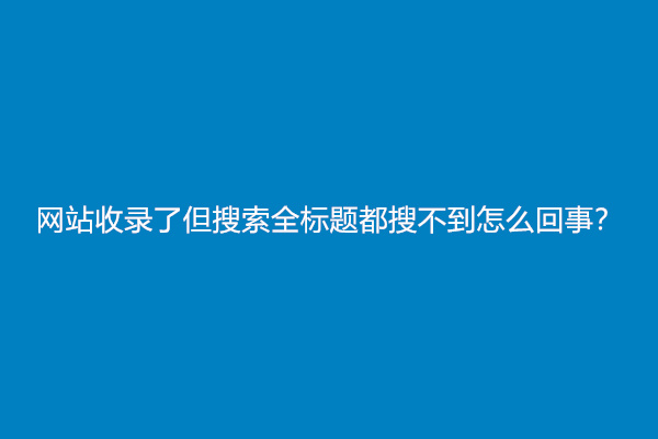 网站收录了但搜索全标题都搜不到怎么回事？