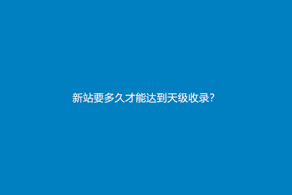 新站要多久才能达到天级收录？