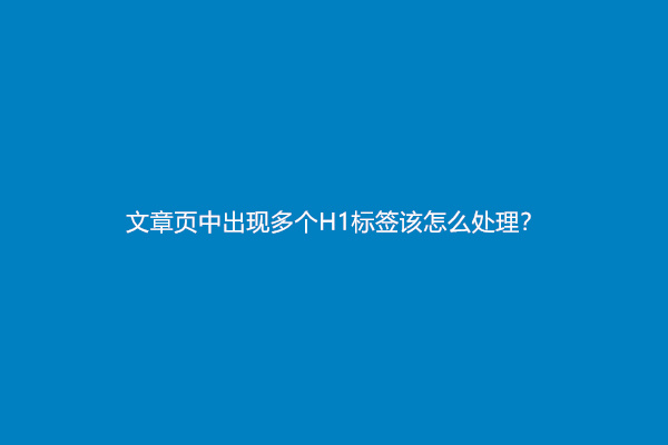 文章页中出现多个H1标签该怎么处理？