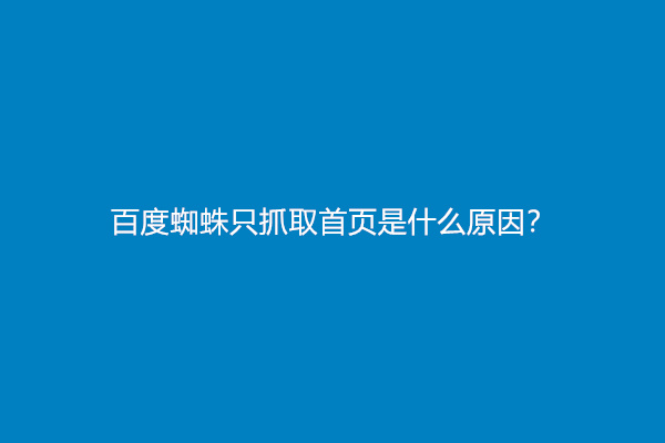 百度蜘蛛只抓取首页是什么原因？