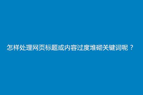 怎样处理网页标题或内容过度堆砌关键词呢？