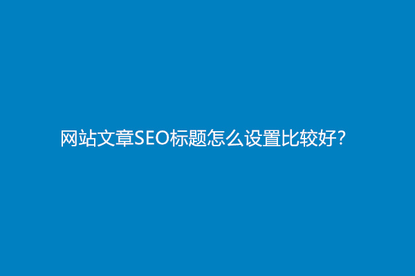 网站文章SEO标题怎么设置比较好？