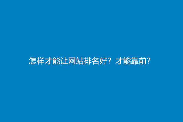 怎样才能让网站排名好？才能靠前？