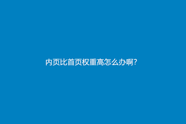 内页比首页权重高怎么办啊？