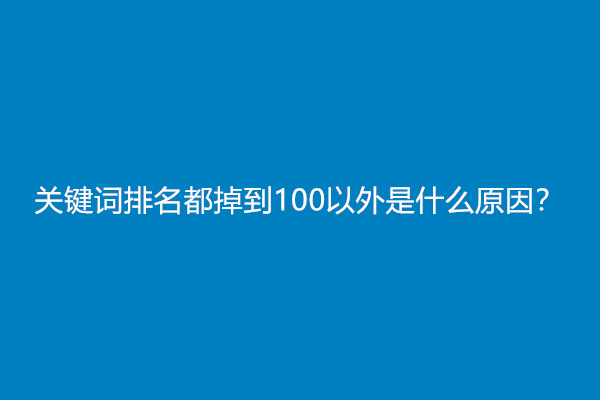 关键词排名都掉到100以外是什么原因？