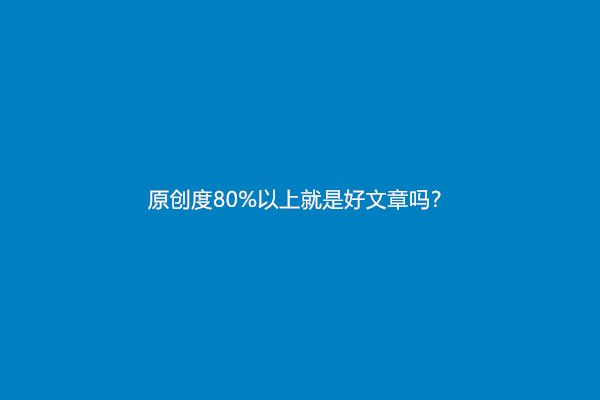 原创度80%以上就是好文章吗？