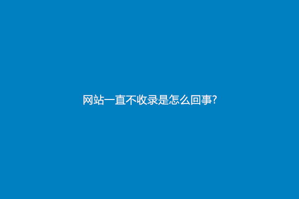 网站一直不收录是怎么回事?