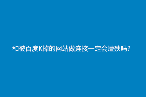 和被百度K掉的网站做连接一定会遭殃吗？