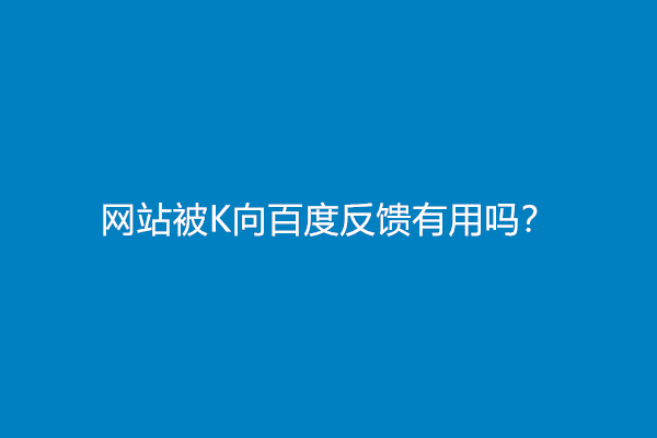 网站被K向百度反馈有用吗？