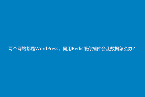 两个网站都是WordPress，同用Redis缓存插件会乱数据怎么办？