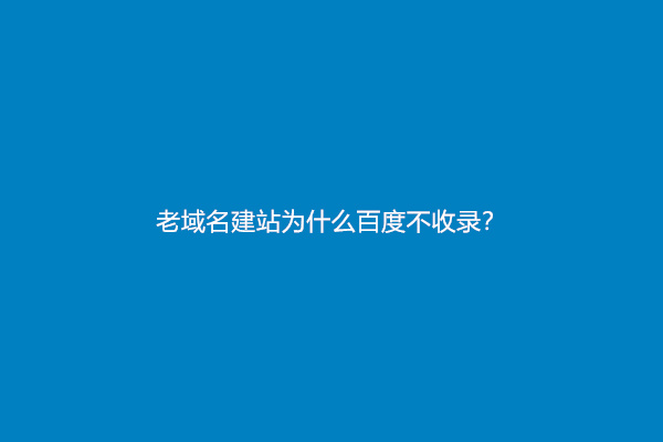 老域名建站为什么百度不收录？