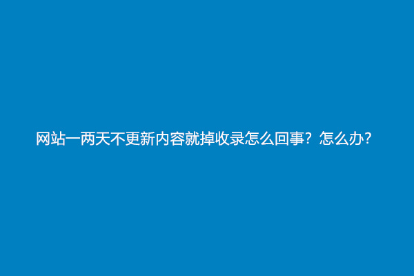 网站一两天不更新内容就掉收录怎么回事？怎么办？