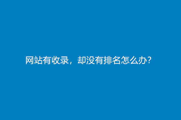 网站有收录，却没有排名怎么办？