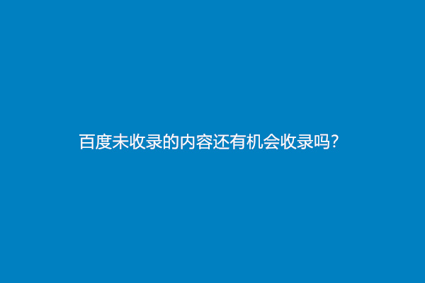 百度未收录的内容还有机会收录吗？