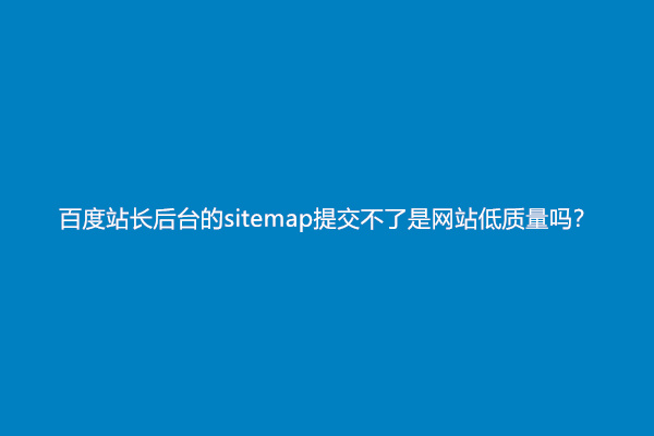 百度站长后台的sitemap提交不了是网站低质量吗？