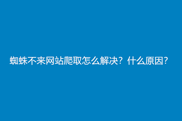 蜘蛛不来网站爬取怎么解决？什么原因？