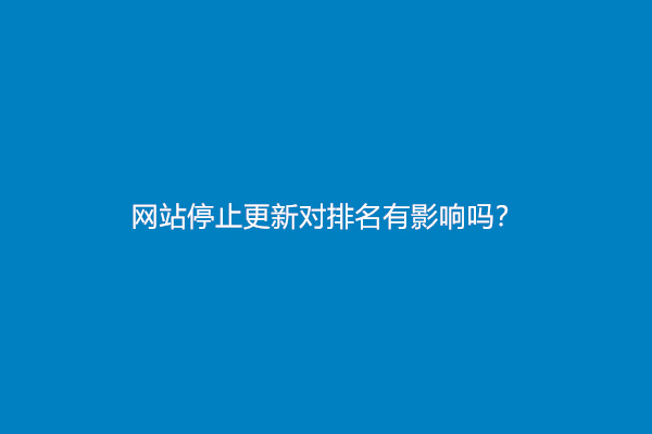 网站停止更新对排名有影响吗？